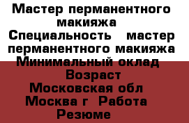 Мастер перманентного макияжа › Специальность ­ мастер перманентного макияжа › Минимальный оклад ­ 60 000 › Возраст ­ 42 - Московская обл., Москва г. Работа » Резюме   